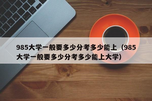 985大学一般要多少分考多少能上（985大学一般要多少分考多少能上大学）-第1张图片