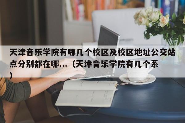 天津音乐学院有哪几个校区及校区地址公交站点分别都在哪...（天津音乐学院有几个系）-第1张图片