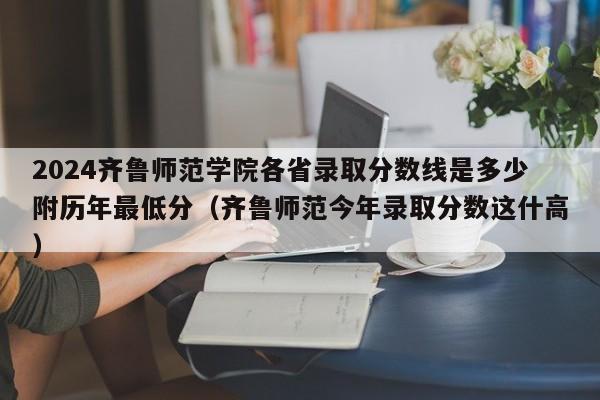 2024齐鲁师范学院各省录取分数线是多少附历年最低分（齐鲁师范今年录取分数这什高）-第1张图片