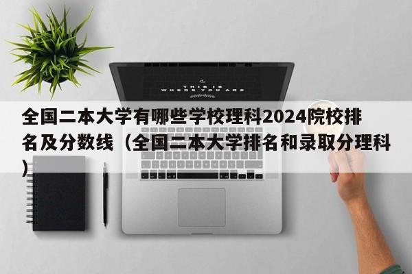 全国二本大学有哪些学校理科2024院校排名及分数线（全国二本大学排名和录取分理科）-第1张图片