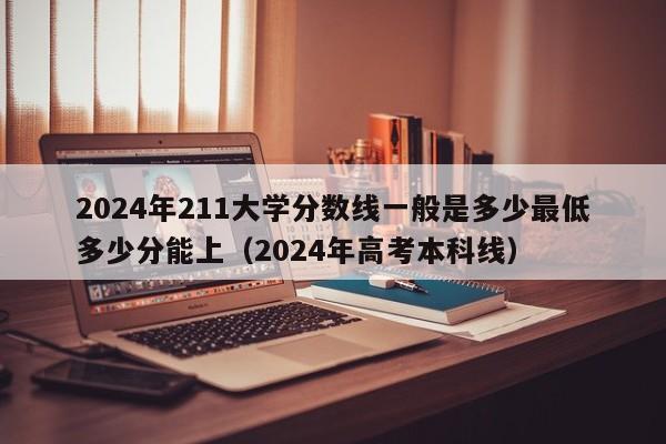 2024年211大学分数线一般是多少最低多少分能上（2024年高考本科线）-第1张图片