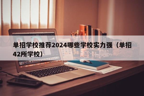 单招学校推荐2024哪些学校实力强（单招42所学校）-第1张图片