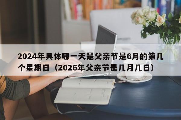 2024年具体哪一天是父亲节是6月的第几个星期日（2026年父亲节是几月几日）-第1张图片