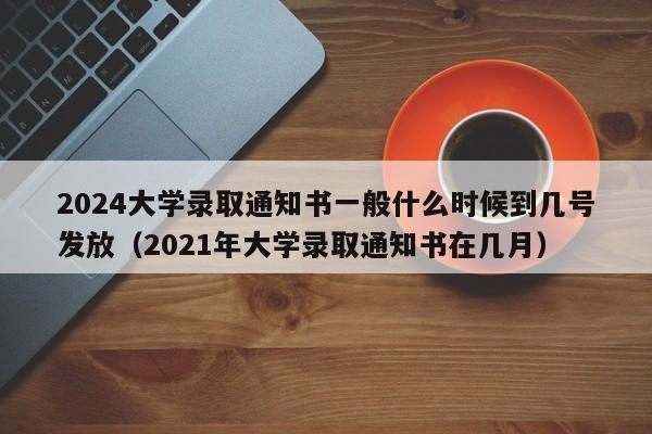 2024大学录取通知书一般什么时候到几号发放（2021年大学录取通知书在几月）-第1张图片