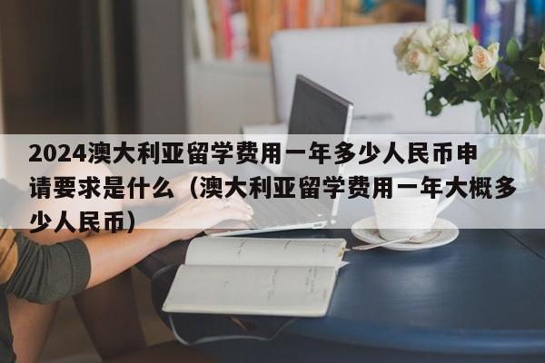 2024澳大利亚留学费用一年多少人民币申请要求是什么（澳大利亚留学费用一年大概多少人民币）-第1张图片