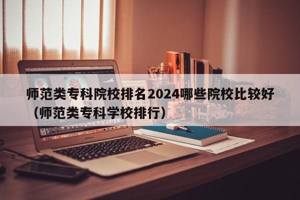 师范类专科院校排名2024哪些院校比较好（师范类专科学校排行）-第1张图片