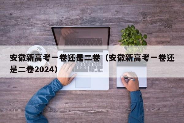 安徽新高考一卷还是二卷（安徽新高考一卷还是二卷2024）-第1张图片