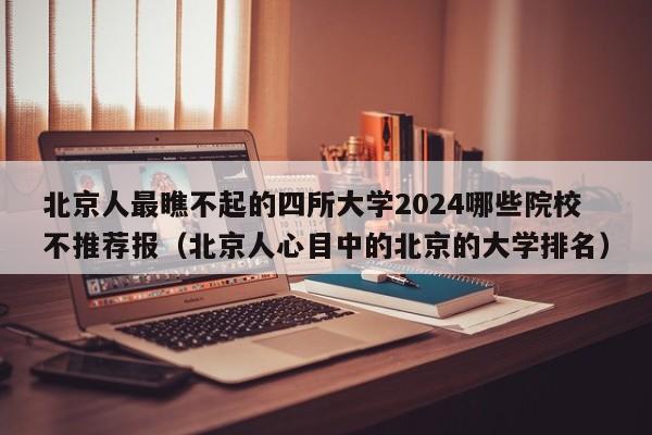 北京人最瞧不起的四所大学2024哪些院校不推荐报（北京人心目中的北京的大学排名）-第1张图片