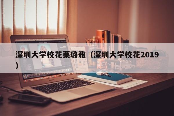 深圳大学校花栗璐雅（深圳大学校花2019）-第1张图片