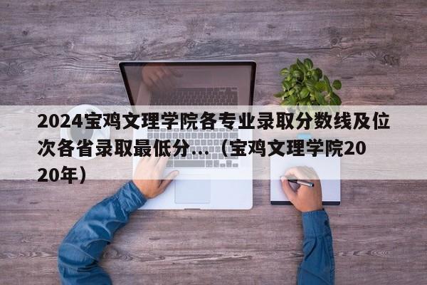 2024宝鸡文理学院各专业录取分数线及位次各省录取最低分...（宝鸡文理学院2020年）-第1张图片