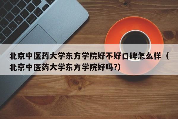 北京中医药大学东方学院好不好口碑怎么样（北京中医药大学东方学院好吗?）-第1张图片