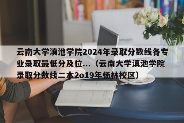 云南大学滇池学院2024年录取分数线各专业录取最低分及位...（云南大学滇池学院录取分数线二本2o19年杨林校区）-第1张图片