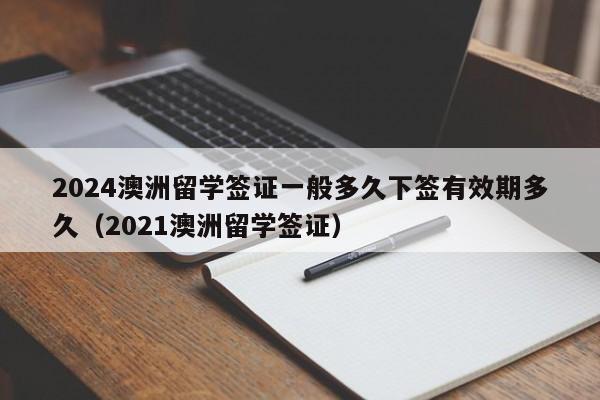 2024澳洲留学签证一般多久下签有效期多久（2021澳洲留学签证）-第1张图片