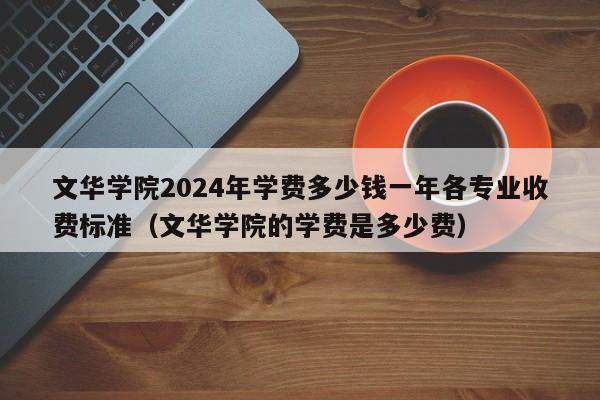 文华学院2024年学费多少钱一年各专业收费标准（文华学院的学费是多少费）-第1张图片