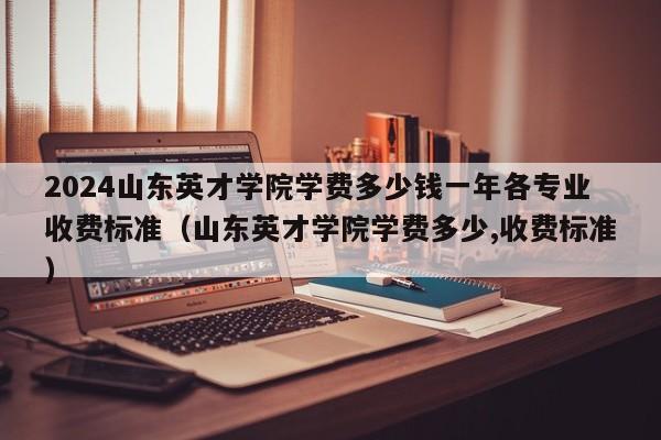 2024山东英才学院学费多少钱一年各专业收费标准（山东英才学院学费多少,收费标准）-第1张图片