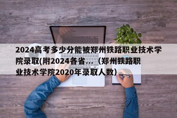 2024高考多少分能被郑州铁路职业技术学院录取(附2024各省...（郑州铁路职业技术学院2020年录取人数）-第1张图片