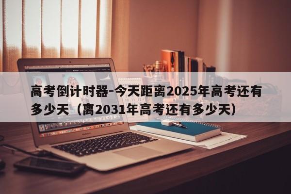 高考倒计时器-今天距离2025年高考还有多少天（离2031年高考还有多少天）-第1张图片