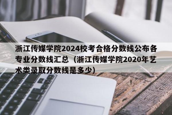 浙江传媒学院2024校考合格分数线公布各专业分数线汇总（浙江传媒学院2020年艺术类录取分数线是多少）-第1张图片