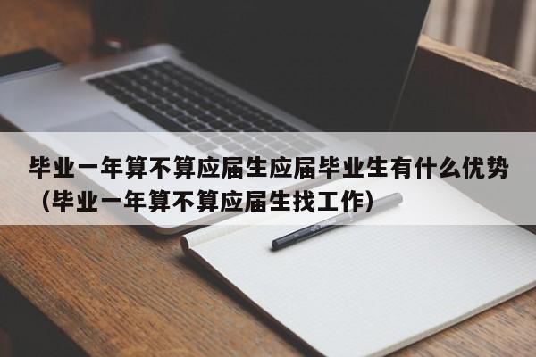 毕业一年算不算应届生应届毕业生有什么优势（毕业一年算不算应届生找工作）-第1张图片