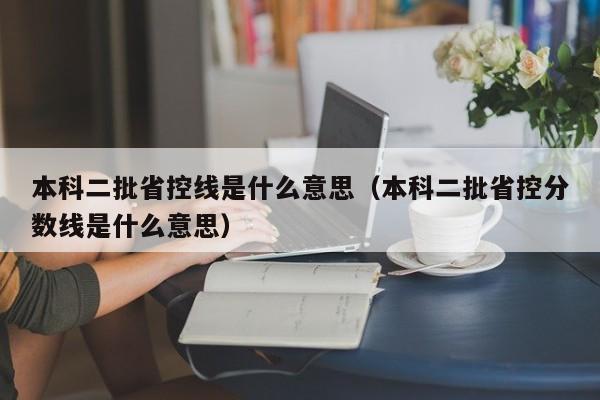 本科二批省控线是什么意思（本科二批省控分数线是什么意思）-第1张图片