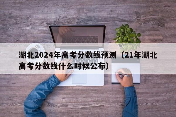 湖北2024年高考分数线预测（21年湖北高考分数线什么时候公布）-第1张图片