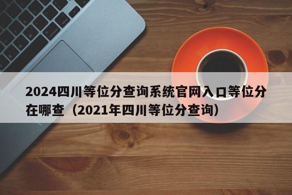 2024四川等位分查询系统官网入口等位分在哪查（2021年四川等位分查询）-第1张图片