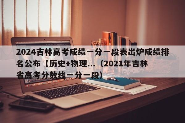 2024吉林高考成绩一分一段表出炉成绩排名公布【历史+物理...（2021年吉林省高考分数线一分一段）-第1张图片