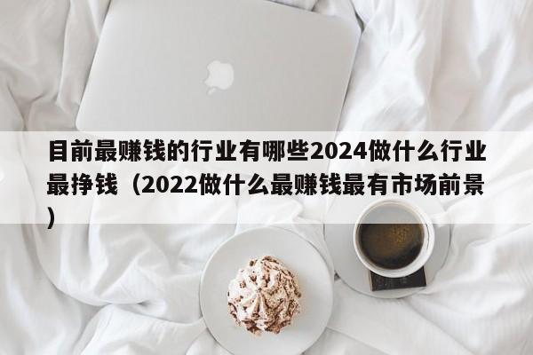 目前最赚钱的行业有哪些2024做什么行业最挣钱（2022做什么最赚钱最有市场前景）-第1张图片