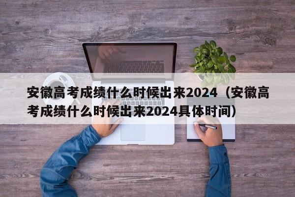 安徽高考成绩什么时候出来2024（安徽高考成绩什么时候出来2024具体时间）-第1张图片