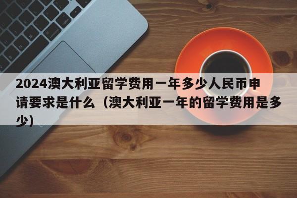 2024澳大利亚留学费用一年多少人民币申请要求是什么（澳大利亚一年的留学费用是多少）-第1张图片