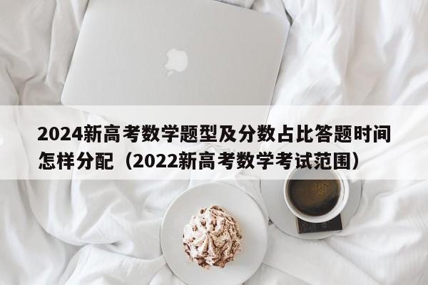 2024新高考数学题型及分数占比答题时间怎样分配（2022新高考数学考试范围）-第1张图片