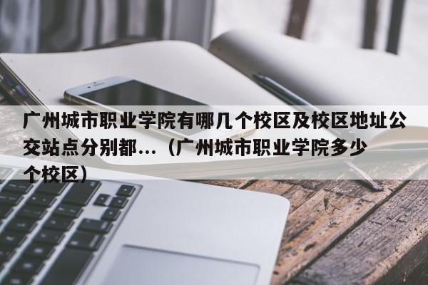 广州城市职业学院有哪几个校区及校区地址公交站点分别都...（广州城市职业学院多少个校区）-第1张图片