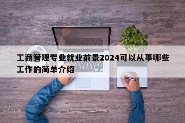 工商管理专业就业前景2024可以从事哪些工作的简单介绍-第1张图片