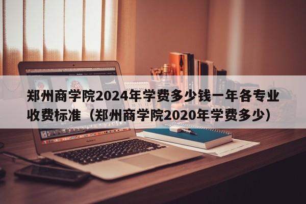 郑州商学院2024年学费多少钱一年各专业收费标准（郑州商学院2020年学费多少）-第1张图片