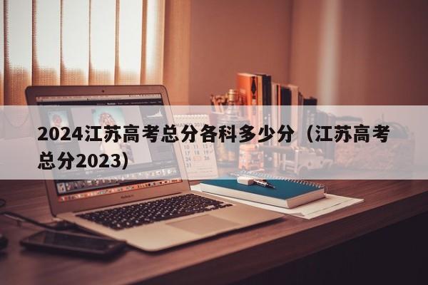 2024江苏高考总分各科多少分（江苏高考总分2023）-第1张图片