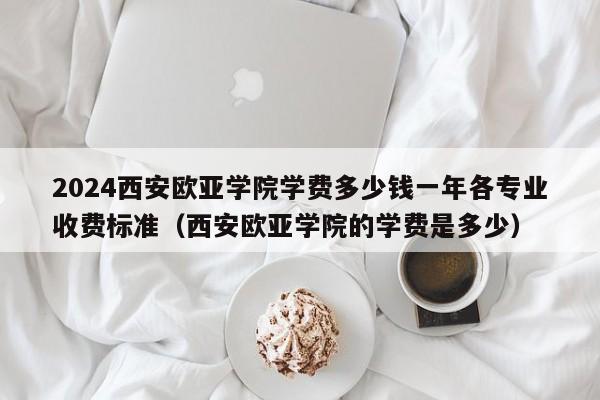 2024西安欧亚学院学费多少钱一年各专业收费标准（西安欧亚学院的学费是多少）-第1张图片