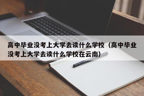 高中毕业没考上大学去读什么学校（高中毕业没考上大学去读什么学校在云南）-第1张图片