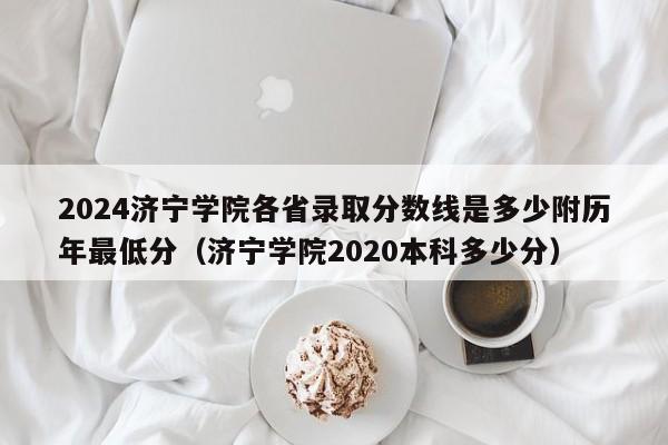 2024济宁学院各省录取分数线是多少附历年最低分（济宁学院2020本科多少分）-第1张图片