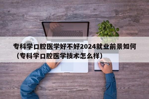 专科学口腔医学好不好2024就业前景如何（专科学口腔医学技术怎么样）-第1张图片