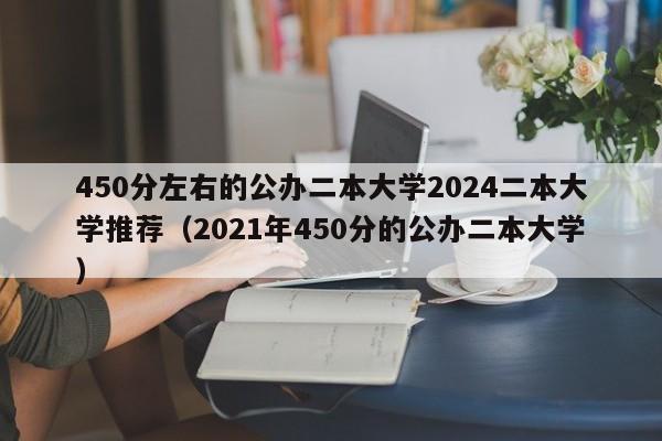 450分左右的公办二本大学2024二本大学推荐（2021年450分的公办二本大学）-第1张图片