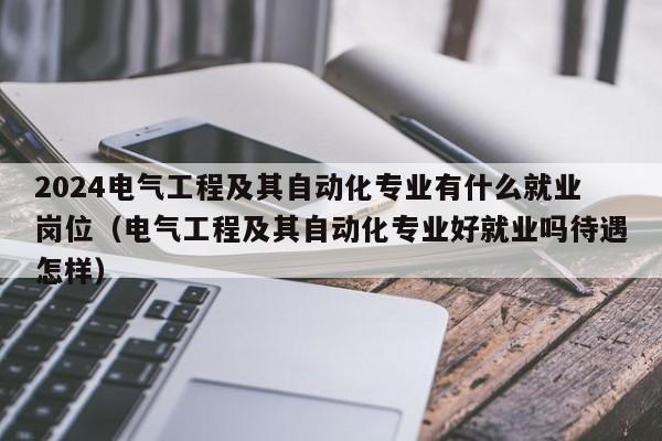 2024电气工程及其自动化专业有什么就业岗位（电气工程及其自动化专业好就业吗待遇怎样）-第1张图片