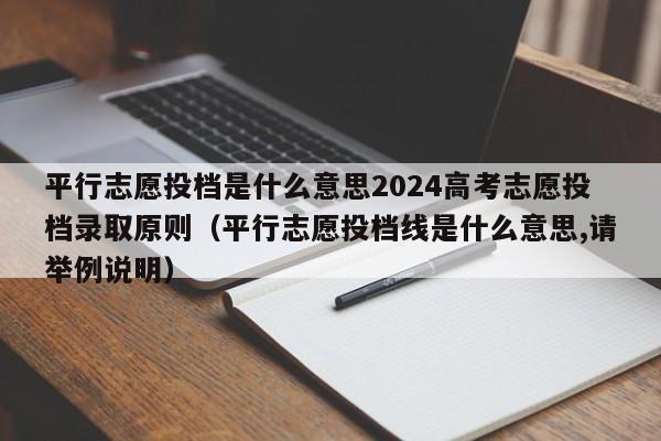 平行志愿投档是什么意思2024高考志愿投档录取原则（平行志愿投档线是什么意思,请举例说明）-第1张图片