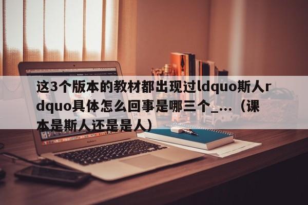 这3个版本的教材都出现过ldquo斯人rdquo具体怎么回事是哪三个_...（课本是斯人还是是人）-第1张图片