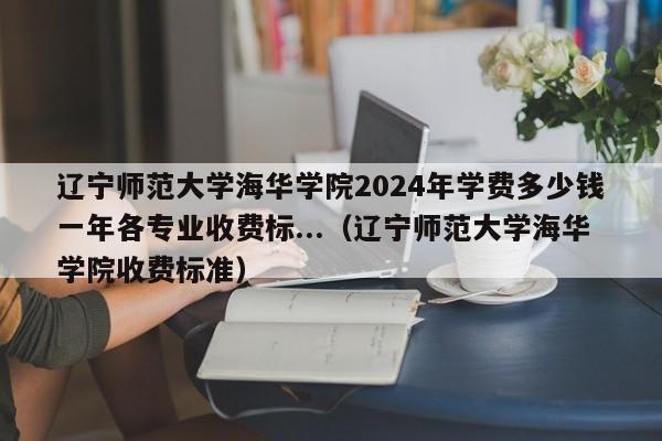 辽宁师范大学海华学院2024年学费多少钱一年各专业收费标...（辽宁师范大学海华学院收费标准）-第1张图片