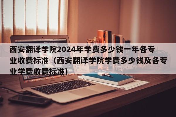 西安翻译学院2024年学费多少钱一年各专业收费标准（西安翻译学院学费多少钱及各专业学费收费标准）-第1张图片