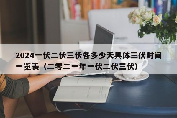 2024一伏二伏三伏各多少天具体三伏时间一览表（二零二一年一伏二伏三伏）-第1张图片