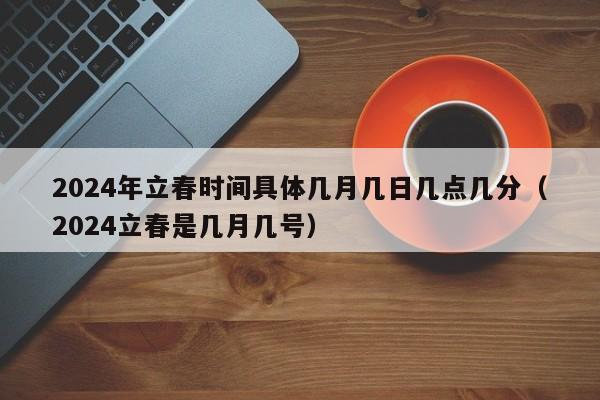 2024年立春时间具体几月几日几点几分（2024立春是几月几号）-第1张图片