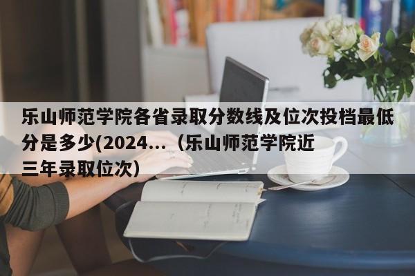 乐山师范学院各省录取分数线及位次投档最低分是多少(2024...（乐山师范学院近三年录取位次）-第1张图片