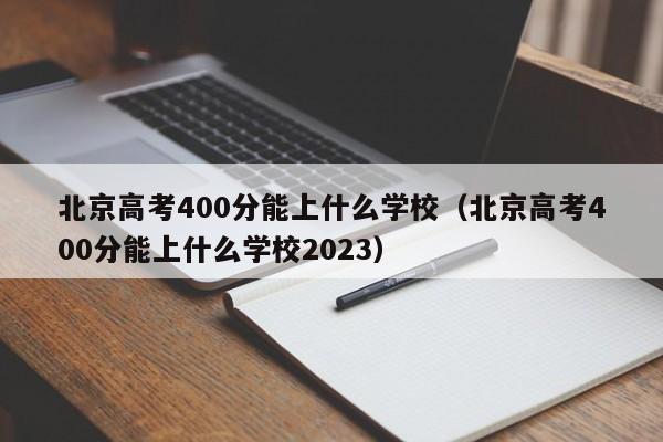 北京高考400分能上什么学校（北京高考400分能上什么学校2023）-第1张图片