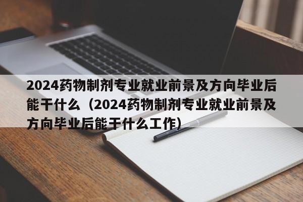 2024药物制剂专业就业前景及方向毕业后能干什么（2024药物制剂专业就业前景及方向毕业后能干什么工作）-第1张图片